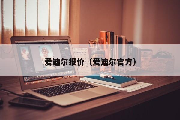 爱迪尔报价（爱迪尔官方）