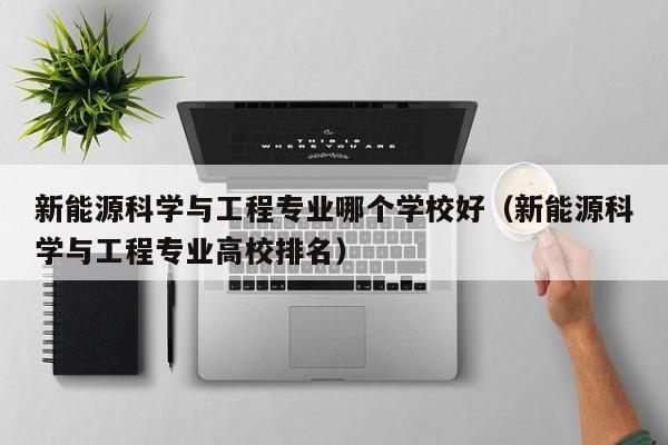 新能源科学与工程专业哪个学校好（新能源科学与工程专业高校排名）