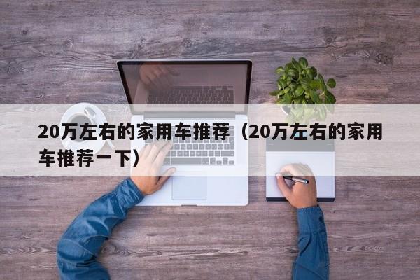 20万左右的家用车推荐（20万左右的家用车推荐一下）