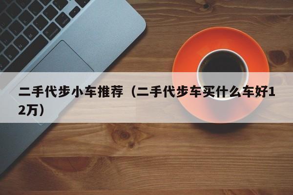 二手代步小车推荐（二手代步车买什么车好12万）