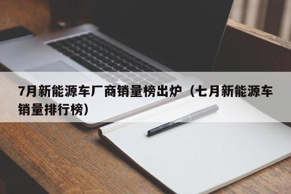 7月新能源车厂商销量榜出炉（七月新能源车销量排行榜）