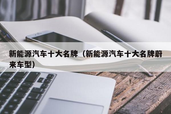 新能源汽车十大名牌（新能源汽车十大名牌蔚来车型）