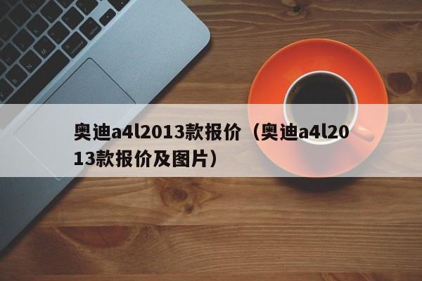 奥迪a4l2013款报价（奥迪a4l2013款报价及图片）