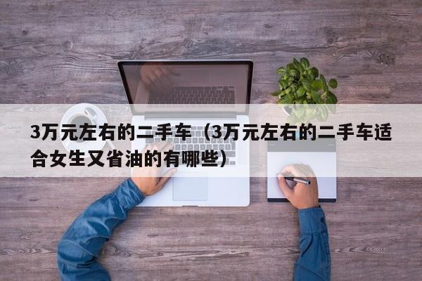 3万元左右的二手车（3万元左右的二手车适合女生又省油的有哪些）