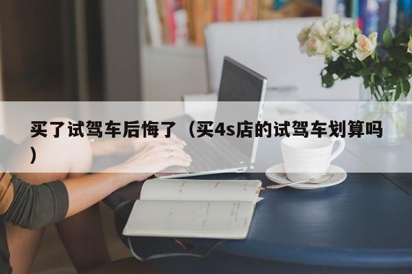 买了试驾车后悔了（买4s店的试驾车划算吗）