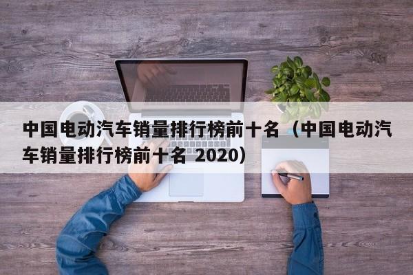 中国电动汽车销量排行榜前十名（中国电动汽车销量排行榜前十名 2020）