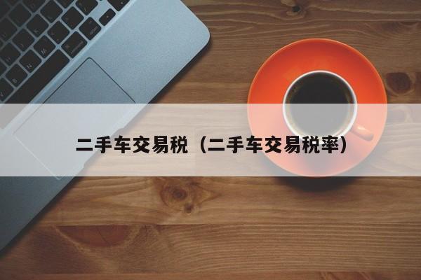 二手车交易税（二手车交易税率）