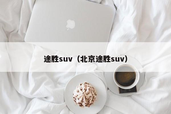 途胜suv（北京途胜suv）