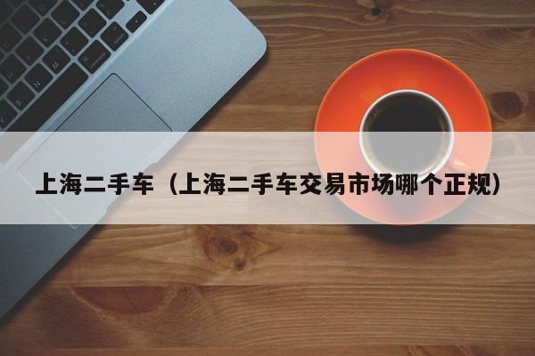 上海二手车（上海二手车交易市场哪个正规）