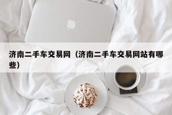 济南二手车交易网（济南二手车交易网站有哪些）