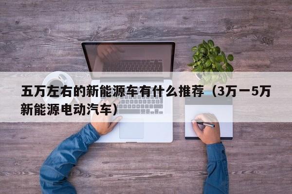 五万左右的新能源车有什么推荐（3万一5万新能源电动汽车）