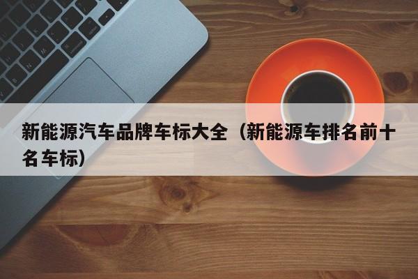 新能源汽车品牌车标大全（新能源车排名前十名车标）