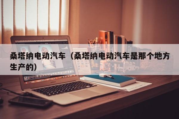 桑塔纳电动汽车（桑塔纳电动汽车是那个地方生产的）