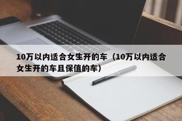 10万以内适合女生开的车（10万以内适合女生开的车且保值的车）