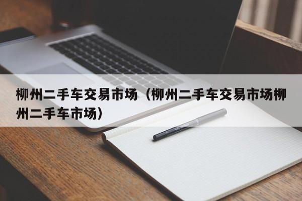 柳州二手车交易市场（柳州二手车交易市场柳州二手车市场）
