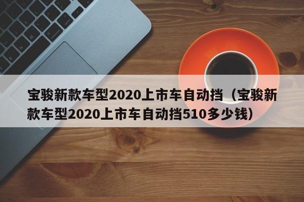 宝骏新款车型2020上市车自动挡（宝骏新款车型2020上市车自动挡510多少钱）