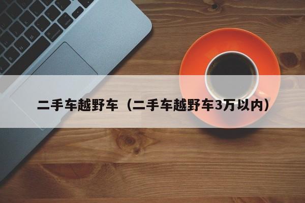 二手车越野车（二手车越野车3万以内）