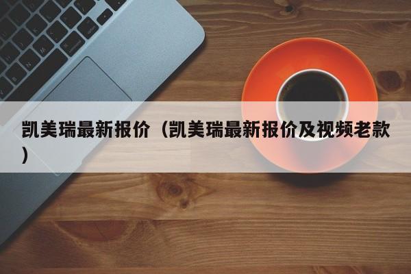 凯美瑞最新报价（凯美瑞最新报价及视频老款）