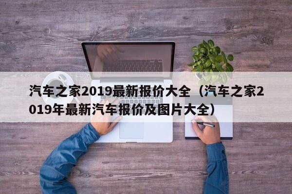 汽车之家2019最新报价大全（汽车之家2019年最新汽车报价及图片大全）