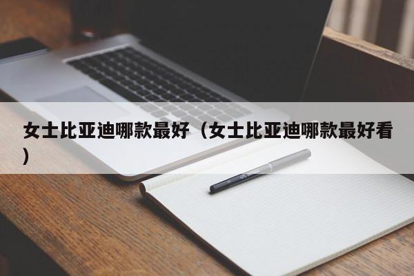 女士比亚迪哪款最好（女士比亚迪哪款最好看）