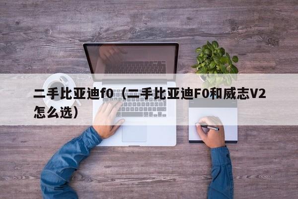 二手比亚迪f0（二手比亚迪F0和威志V2怎么选）