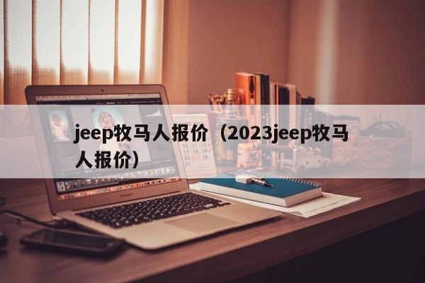 jeep牧马人报价（2023jeep牧马人报价）
