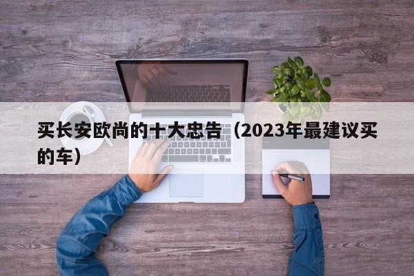 买长安欧尚的十大忠告（2023年最建议买的车）