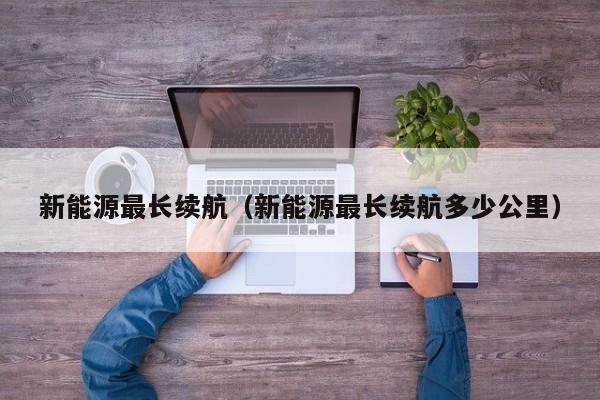新能源最长续航（新能源最长续航多少公里）
