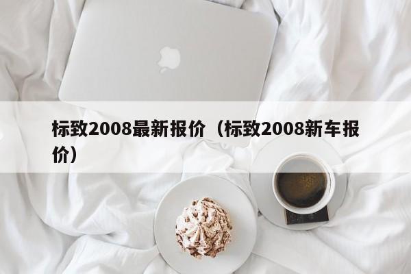 标致2008最新报价（标致2008新车报价）