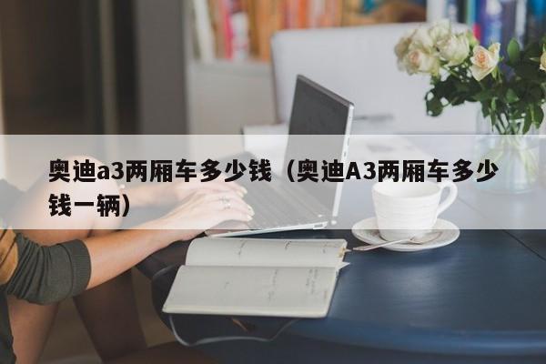 奥迪a3两厢车多少钱（奥迪A3两厢车多少钱一辆）