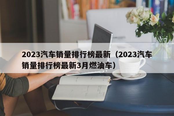 2023汽车销量排行榜最新（2023汽车销量排行榜最新3月燃油车）