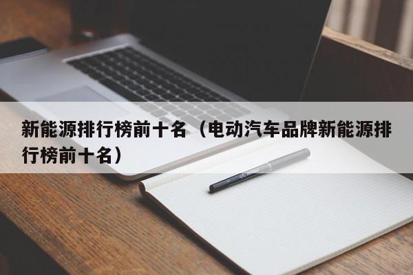 新能源排行榜前十名（电动汽车品牌新能源排行榜前十名）