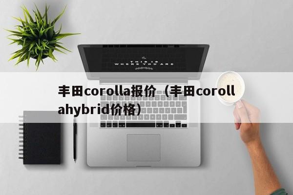 丰田corolla报价（丰田corollahybrid价格）