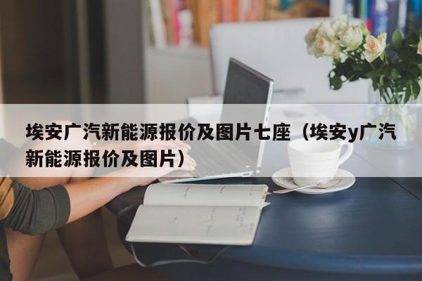 埃安广汽新能源报价及图片七座（埃安y广汽新能源报价及图片）