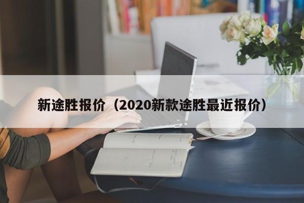 新途胜报价（2020新款途胜最近报价）