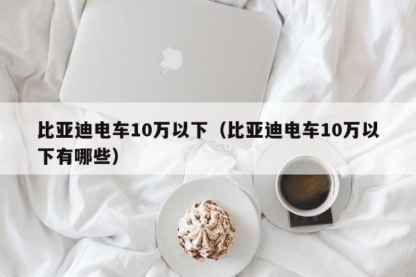 比亚迪电车10万以下（比亚迪电车10万以下有哪些）