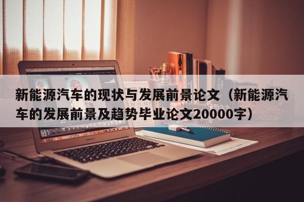 新能源汽车的现状与发展前景论文（新能源汽车的发展前景及趋势毕业论文20000字）