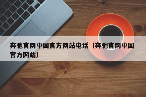 奔驰官网中国官方网站电话（奔驰官网中国 官方网站）