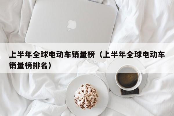 上半年全球电动车销量榜（上半年全球电动车销量榜排名）