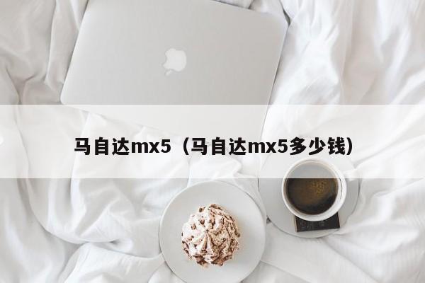 马自达mx5（马自达mx5多少钱）