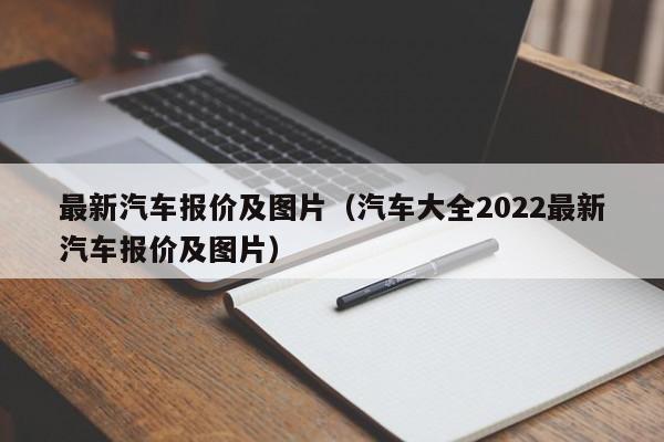 最新汽车报价及图片（汽车大全2022最新汽车报价及图片）
