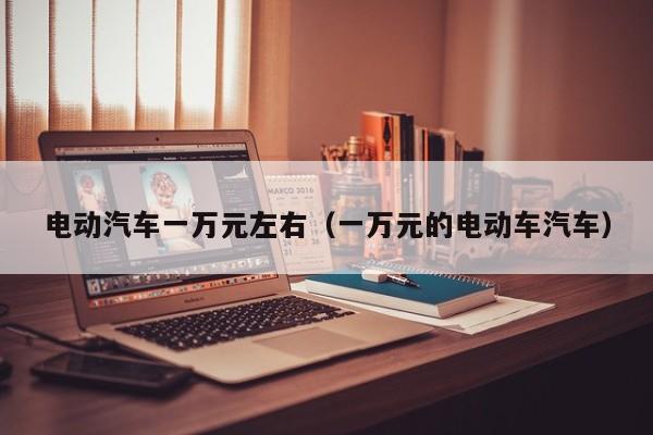 电动汽车一万元左右（一万元的电动车汽车）