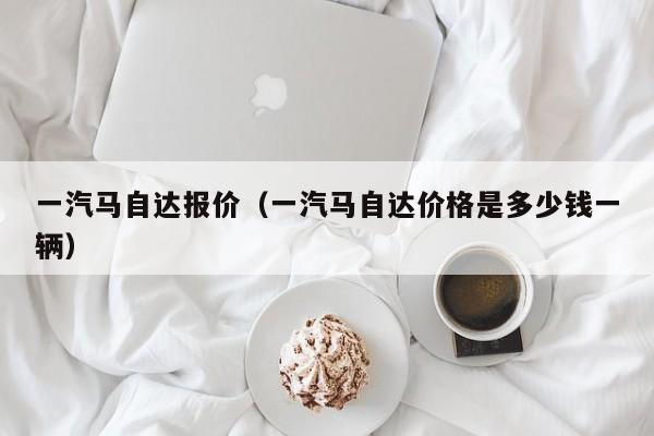 一汽马自达报价（一汽马自达价格是多少钱一辆）