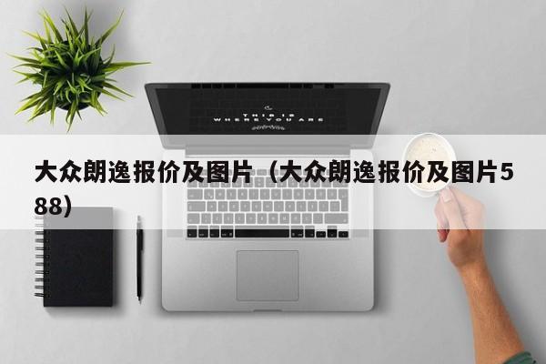 大众朗逸报价及图片（大众朗逸报价及图片588）