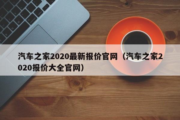 汽车之家2020最新报价官网（汽车之家2020报价大全官网）
