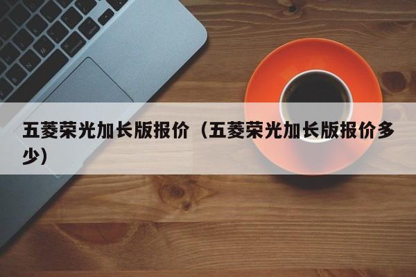 五菱荣光加长版报价（五菱荣光加长版报价多少）