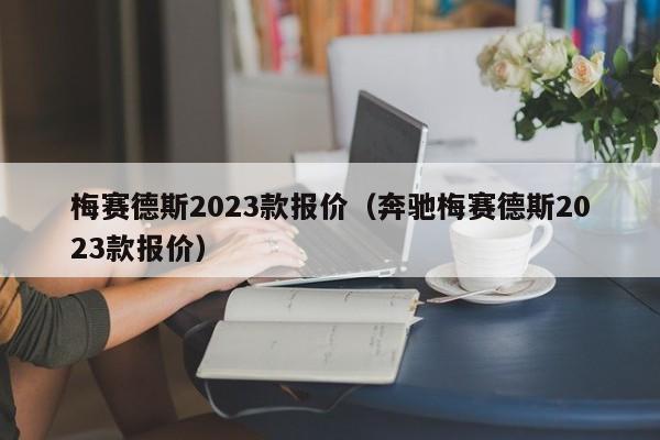 梅赛德斯2023款报价（奔驰梅赛德斯2023款报价）