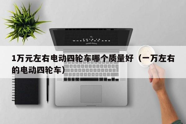 1万元左右电动四轮车哪个质量好（一万左右的电动四轮车）