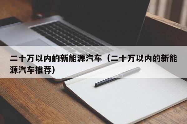 二十万以内的新能源汽车（二十万以内的新能源汽车推荐）