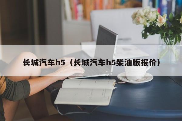长城汽车h5（长城汽车h5柴油版报价）